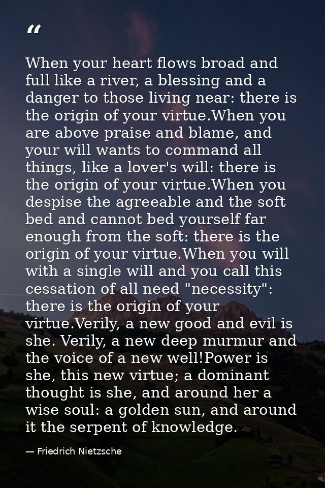 When your heart flows broad and full like a river, a blessing and a danger to those living near: there is the origin of  — Friedrich Nietzsche