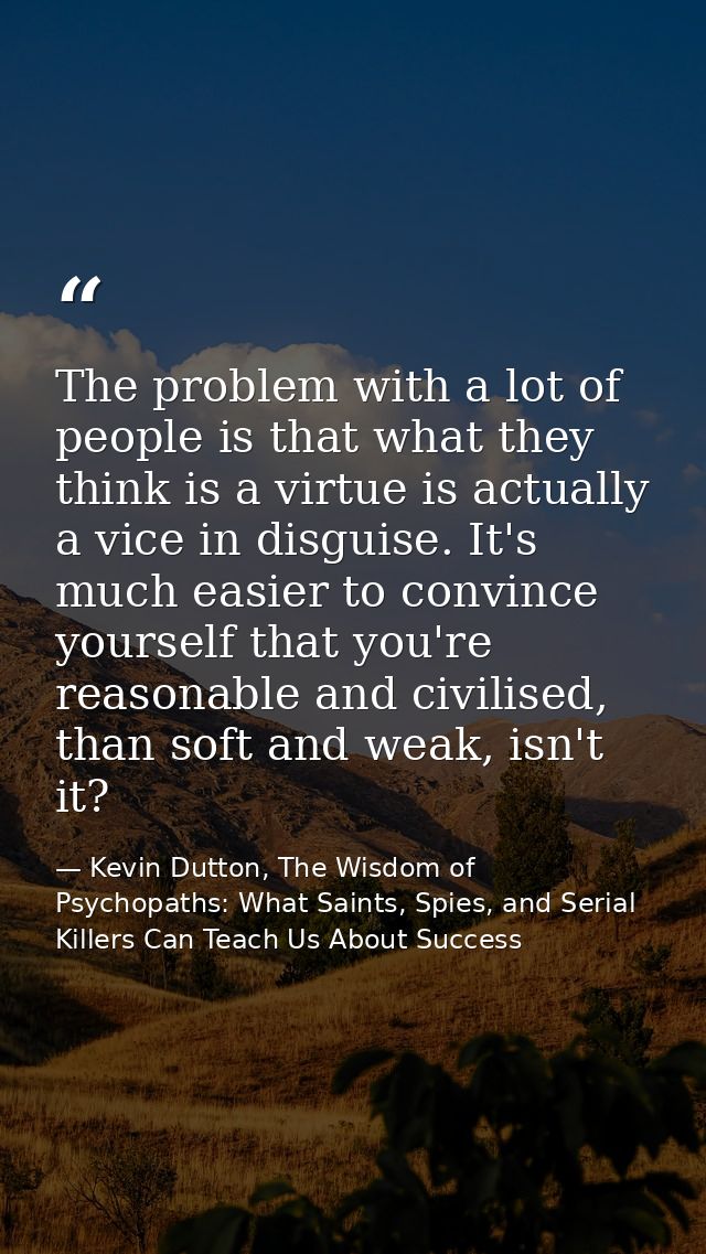 The problem with a lot of people is that what they think is a virtue is actually a vice in disguise. It's much easier to — Kevin Dutton, The Wisdom of Psychopaths: What Saints, Spies, and Serial Killers Can Teach Us About Success