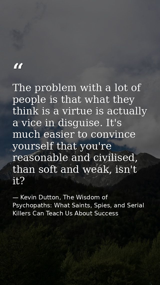The problem with a lot of people is that what they think is a virtue is actually a vice in disguise. It's much easier to — Kevin Dutton, The Wisdom of Psychopaths: What Saints, Spies, and Serial Killers Can Teach Us About Success