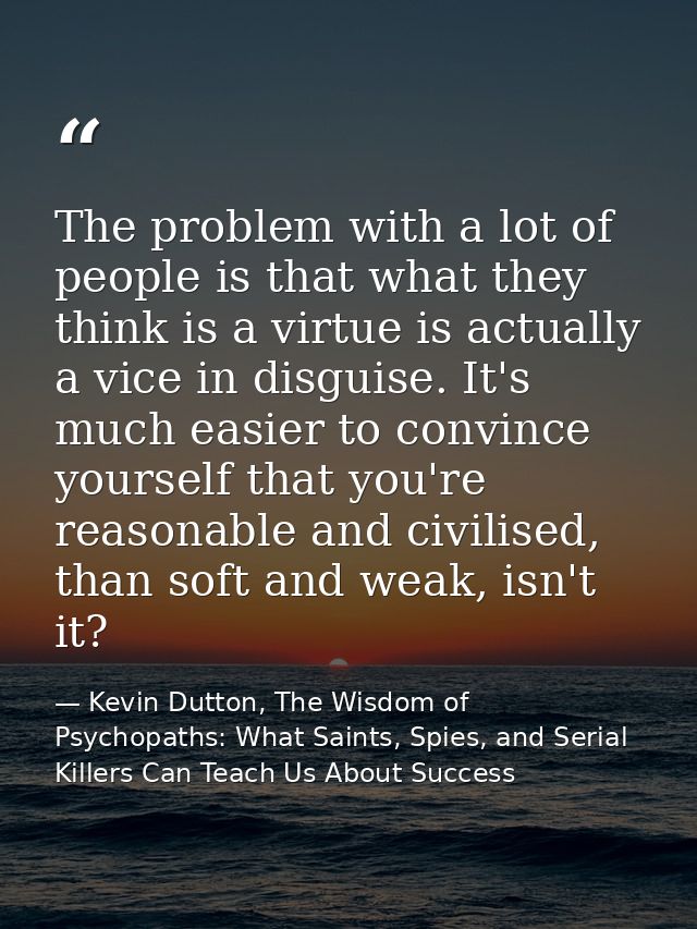 The problem with a lot of people is that what they think is a virtue is actually a vice in disguise. It's much easier to — Kevin Dutton, The Wisdom of Psychopaths: What Saints, Spies, and Serial Killers Can Teach Us About Success