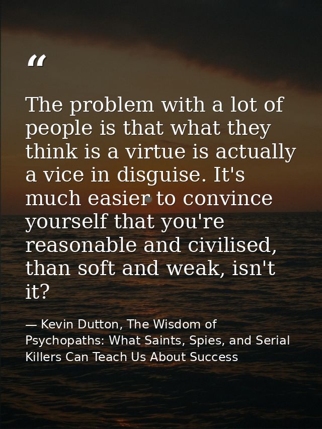 The problem with a lot of people is that what they think is a virtue is actually a vice in disguise. It's much easier to — Kevin Dutton, The Wisdom of Psychopaths: What Saints, Spies, and Serial Killers Can Teach Us About Success