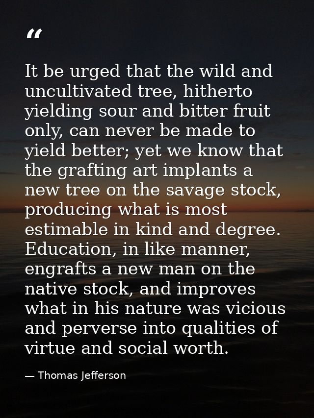 It be urged that the wild and uncultivated tree, hitherto yielding sour and bitter fruit only, can never be made to yiel — Thomas Jefferson