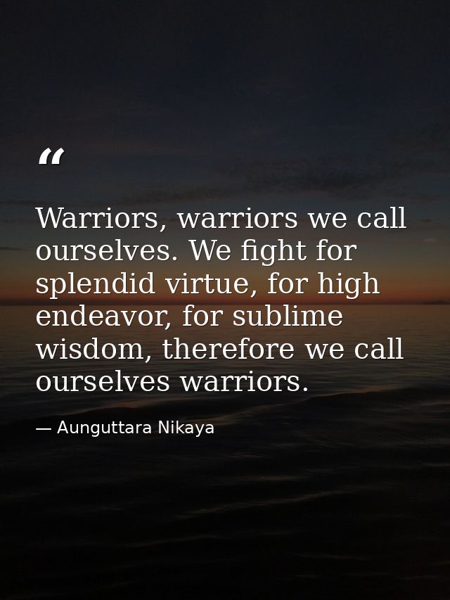 Warriors, warriors we call ourselves. We fight for splendid virtue, for high endeavor, for sublime wisdom, therefore we  — Aunguttara Nikaya
