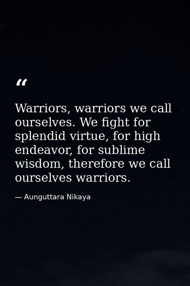 Warriors, warriors we call ourselves. We fight for splendid virtue, for high endeavor, for sublime wisdom, therefore we  — Aunguttara Nikaya
