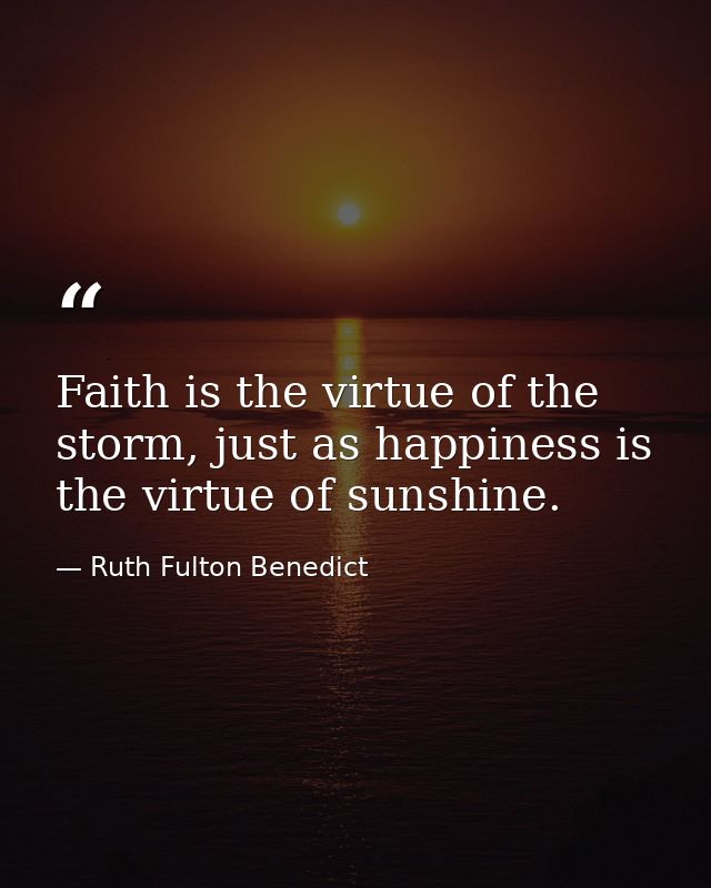 Faith is the virtue of the storm, just as happiness is the virtue of sunshine. — Ruth Fulton Benedict