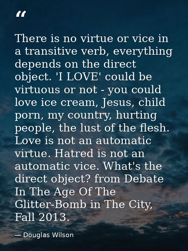 There is no virtue or vice in a transitive verb, everything depends on the direct object. 'I LOVE' could be virtuous or  — Douglas Wilson