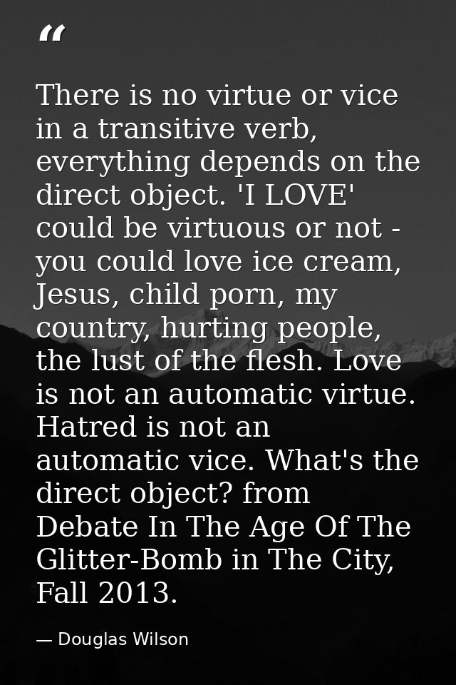 There is no virtue or vice in a transitive verb, everything depends on the direct object. 'I LOVE' could be virtuous or  — Douglas Wilson