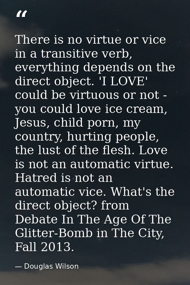 There is no virtue or vice in a transitive verb, everything depends on the direct object. 'I LOVE' could be virtuous or  — Douglas Wilson