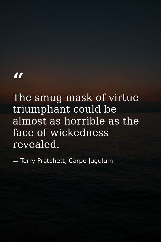 The smug mask of virtue triumphant could be almost as horrible as the face of wickedness revealed. — Terry Pratchett, Carpe Jugulum