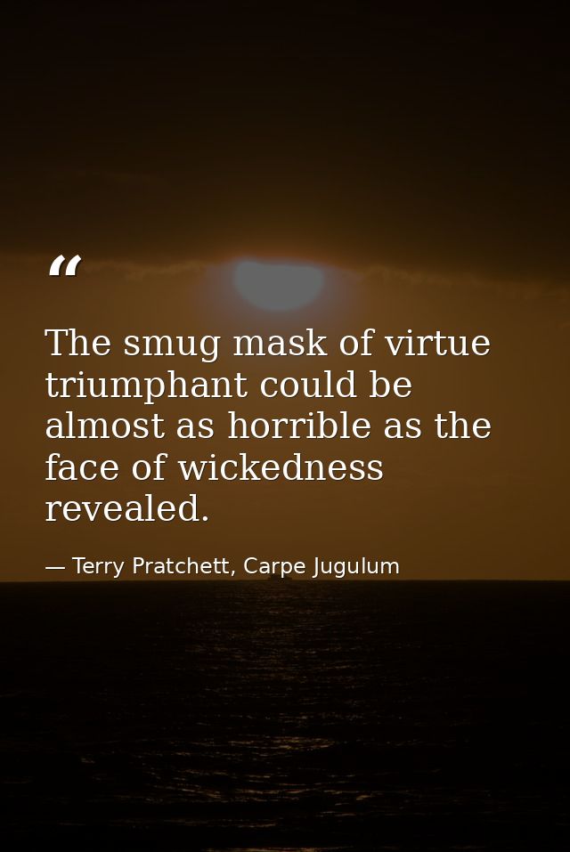 The smug mask of virtue triumphant could be almost as horrible as the face of wickedness revealed. — Terry Pratchett, Carpe Jugulum