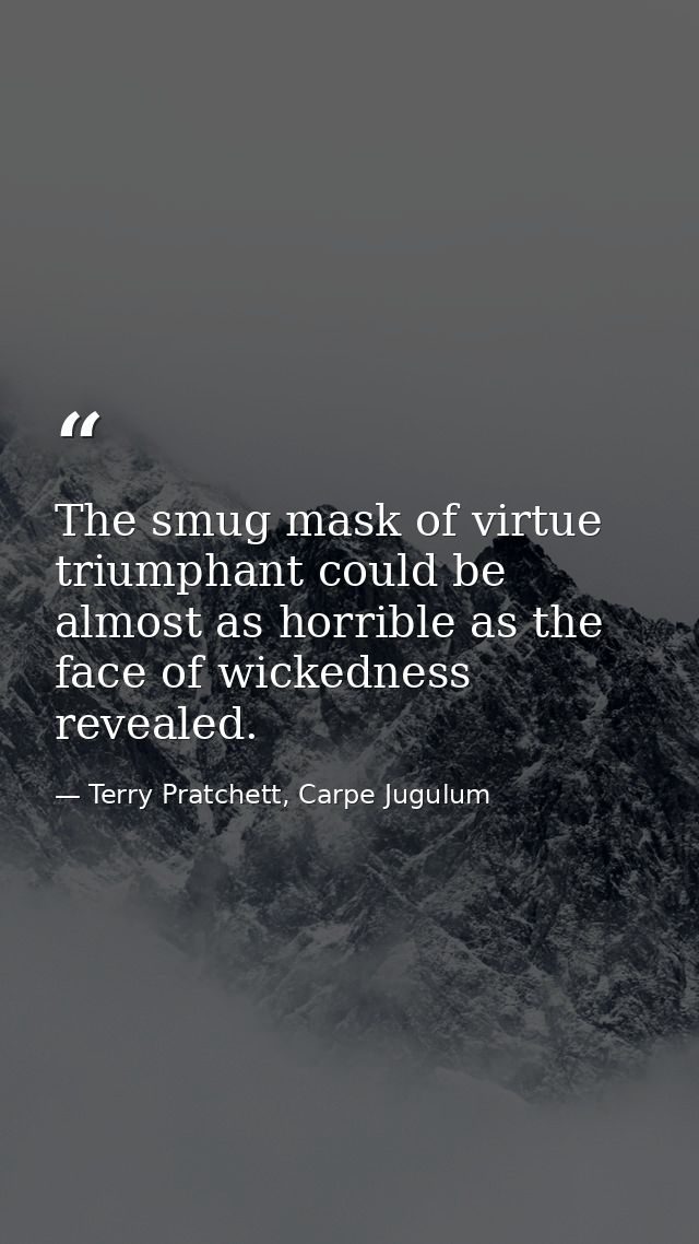 The smug mask of virtue triumphant could be almost as horrible as the face of wickedness revealed. — Terry Pratchett, Carpe Jugulum
