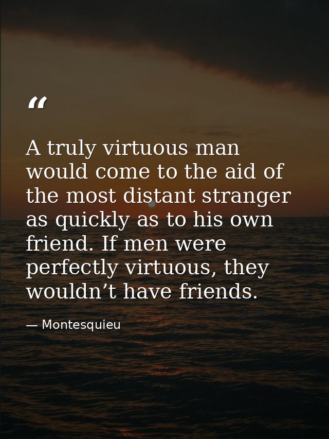 A truly virtuous man would come to the aid of the most distant stranger as quickly as to his own friend. If men were per — Montesquieu