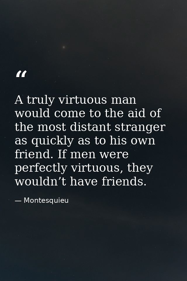 A truly virtuous man would come to the aid of the most distant stranger as quickly as to his own friend. If men were per — Montesquieu