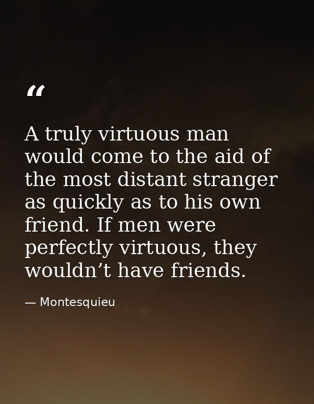 A truly virtuous man would come to the aid of the most distant stranger as quickly as to his own friend. If men were per — Montesquieu