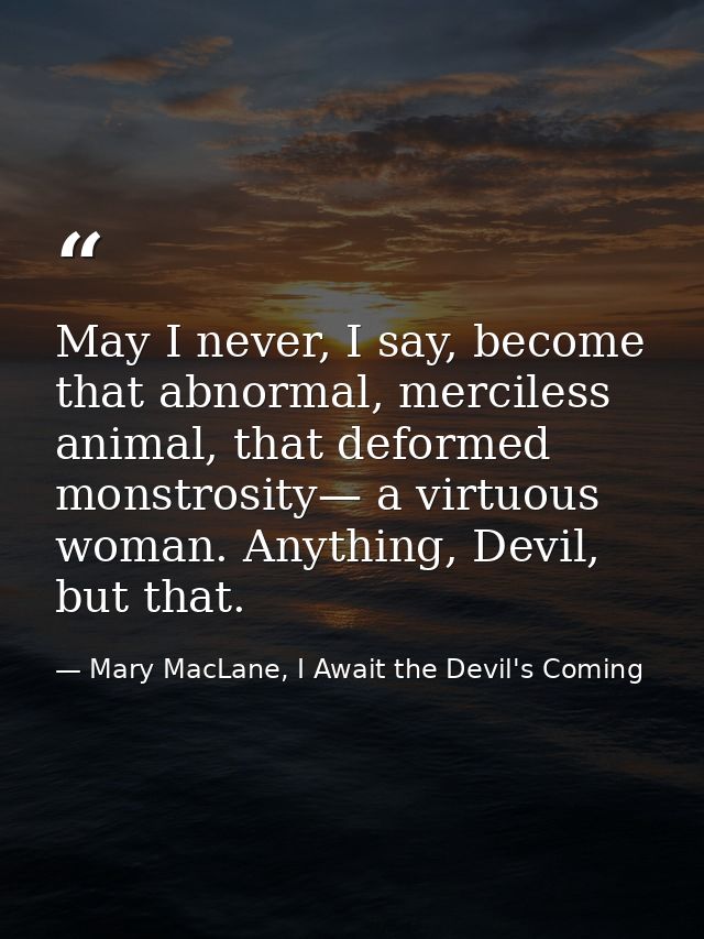 May I never, I say, become that abnormal, merciless animal, that deformed monstrosity— a virtuous woman. Anything, Devil — Mary MacLane, I Await the Devil's Coming