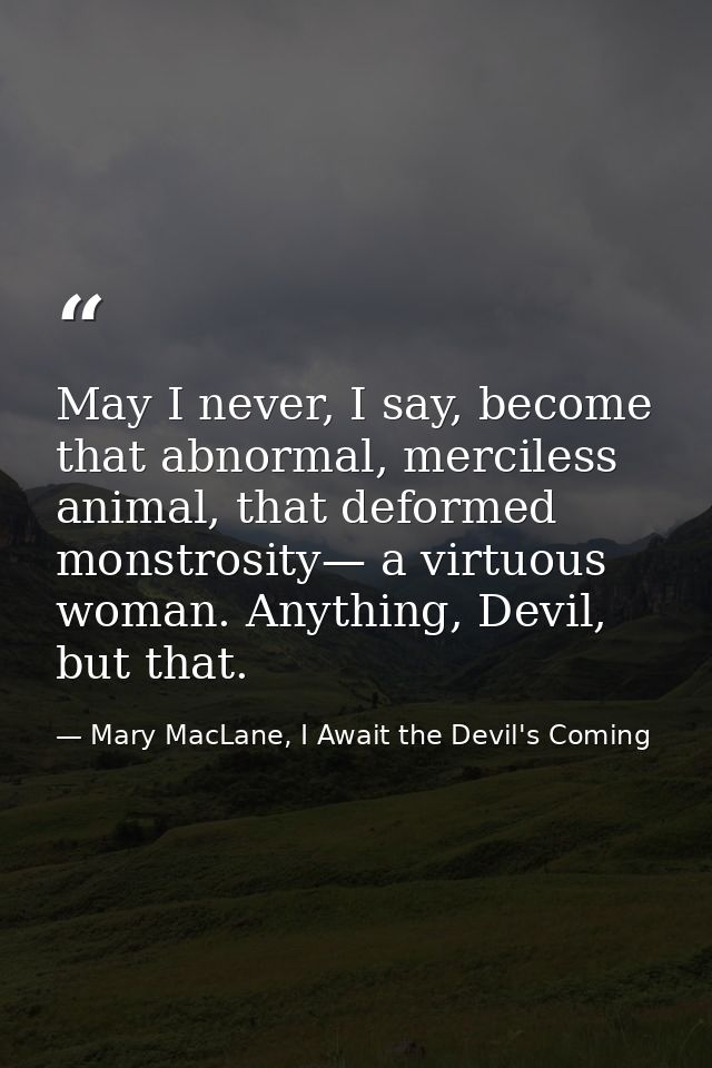 May I never, I say, become that abnormal, merciless animal, that deformed monstrosity— a virtuous woman. Anything, Devil — Mary MacLane, I Await the Devil's Coming