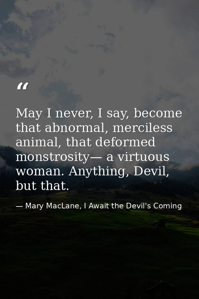 May I never, I say, become that abnormal, merciless animal, that deformed monstrosity— a virtuous woman. Anything, Devil — Mary MacLane, I Await the Devil's Coming