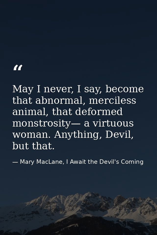May I never, I say, become that abnormal, merciless animal, that deformed monstrosity— a virtuous woman. Anything, Devil — Mary MacLane, I Await the Devil's Coming