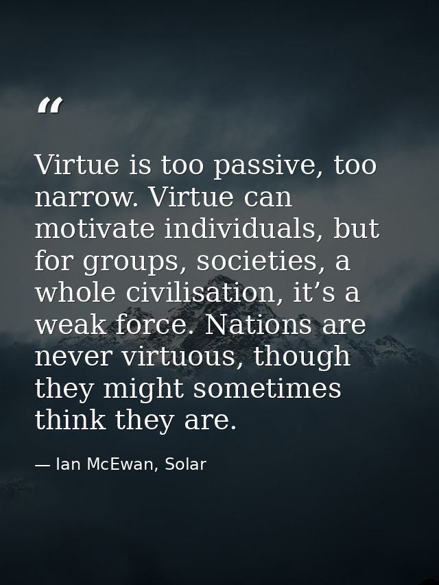 Virtue is too passive, too narrow. Virtue can motivate individuals, but for groups, societies, a whole civilisation, it’ — Ian McEwan, Solar