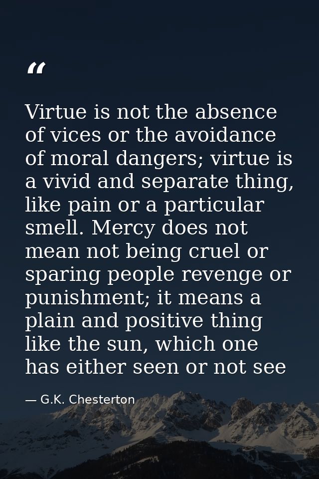 Virtue is not the absence of vices or the avoidance of moral dangers; virtue is a vivid and separate thing, like pain or — G.K. Chesterton
