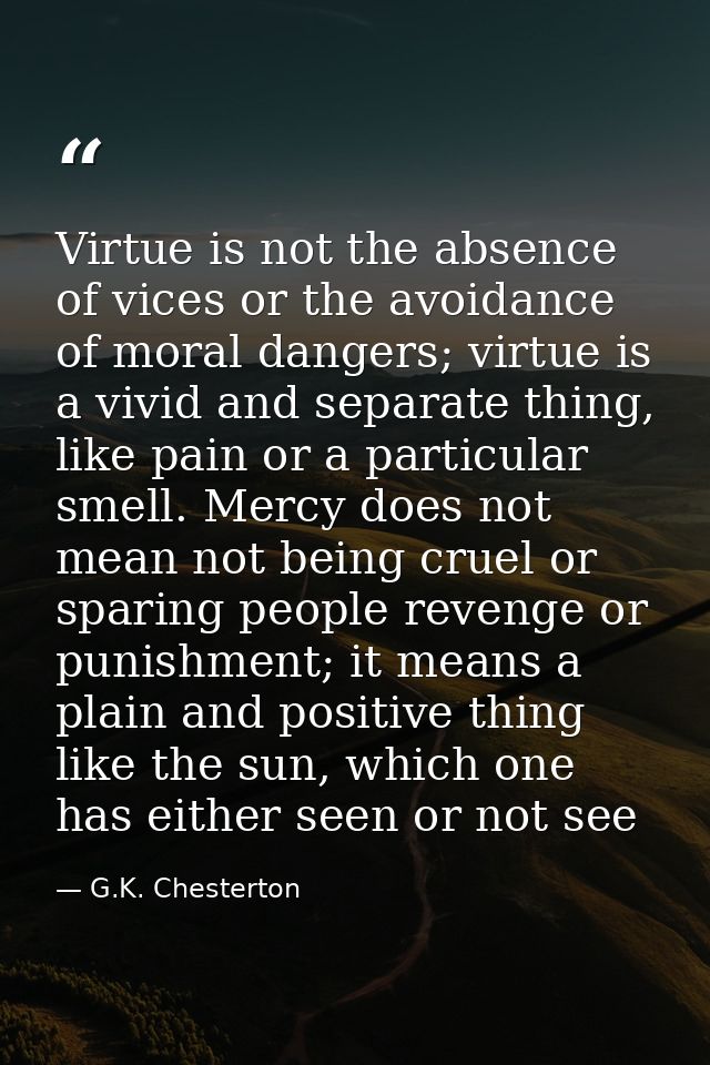 Virtue is not the absence of vices or the avoidance of moral dangers; virtue is a vivid and separate thing, like pain or — G.K. Chesterton