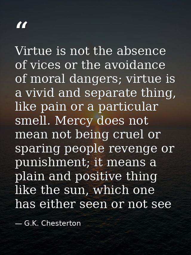 Virtue is not the absence of vices or the avoidance of moral dangers; virtue is a vivid and separate thing, like pain or — G.K. Chesterton