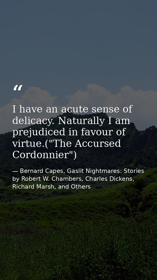 I have an acute sense of delicacy. Naturally I am prejudiced in favour of virtue.("The Accursed Cordonnier") — Bernard Capes, Gaslit Nightmares: Stories by Robert W. Chambers, Charles Dickens, Richard Marsh, and Others
