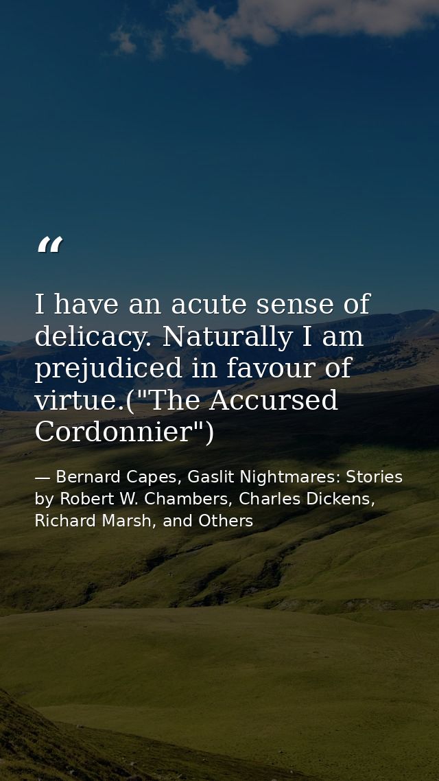 I have an acute sense of delicacy. Naturally I am prejudiced in favour of virtue.("The Accursed Cordonnier") — Bernard Capes, Gaslit Nightmares: Stories by Robert W. Chambers, Charles Dickens, Richard Marsh, and Others