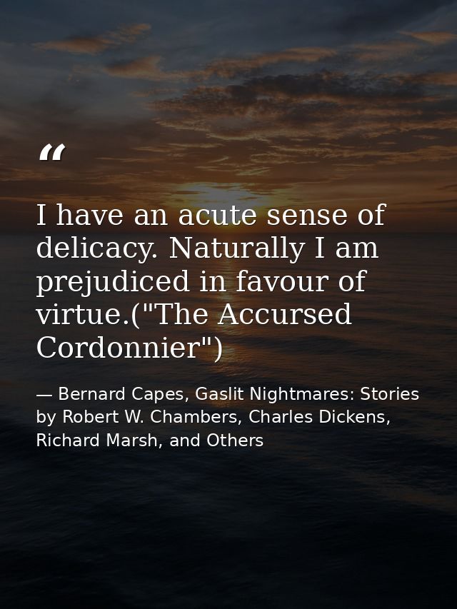 I have an acute sense of delicacy. Naturally I am prejudiced in favour of virtue.("The Accursed Cordonnier") — Bernard Capes, Gaslit Nightmares: Stories by Robert W. Chambers, Charles Dickens, Richard Marsh, and Others