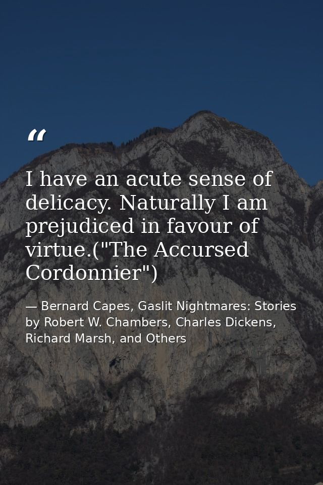 I have an acute sense of delicacy. Naturally I am prejudiced in favour of virtue.("The Accursed Cordonnier") — Bernard Capes, Gaslit Nightmares: Stories by Robert W. Chambers, Charles Dickens, Richard Marsh, and Others