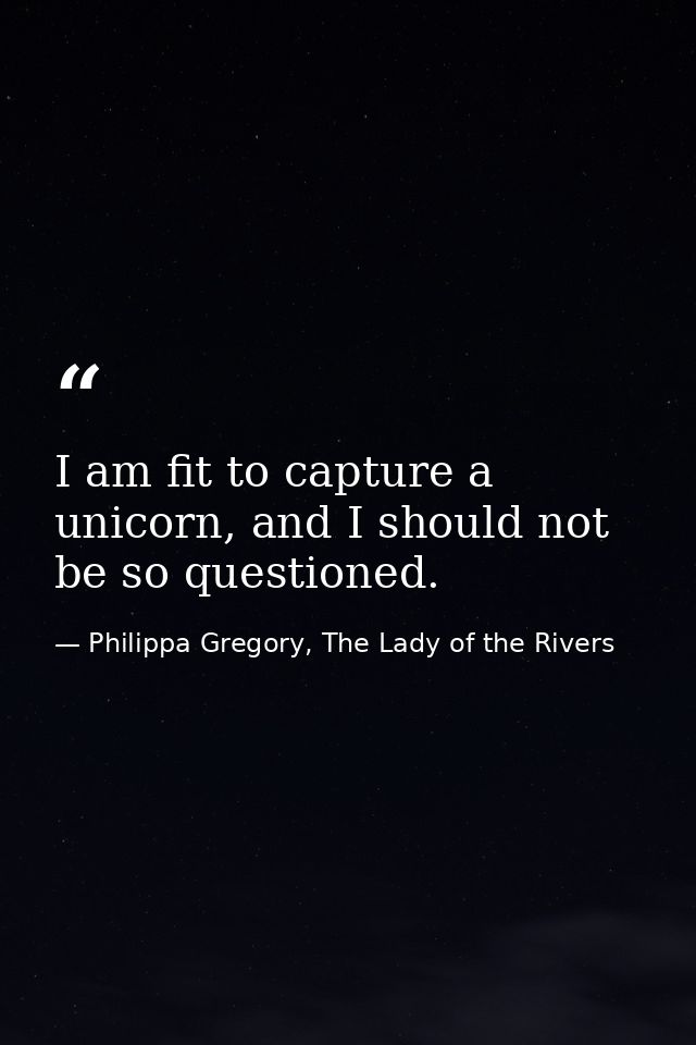 I am fit to capture a unicorn, and I should not be so questioned. — Philippa Gregory, The Lady of the Rivers