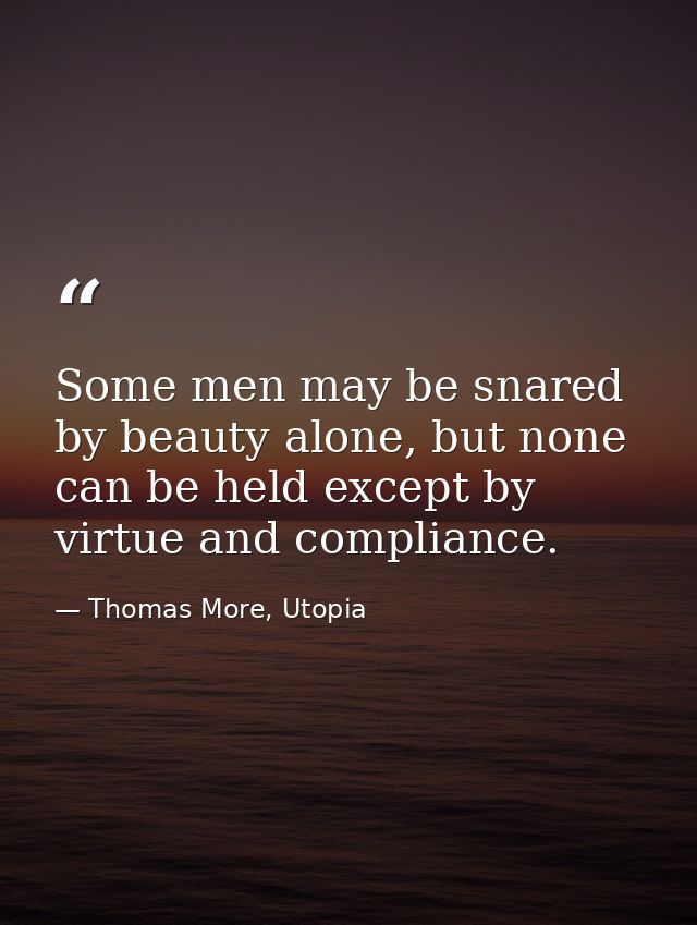 Some men may be snared by beauty alone, but none can be held except by virtue and compliance. — Thomas More, Utopia