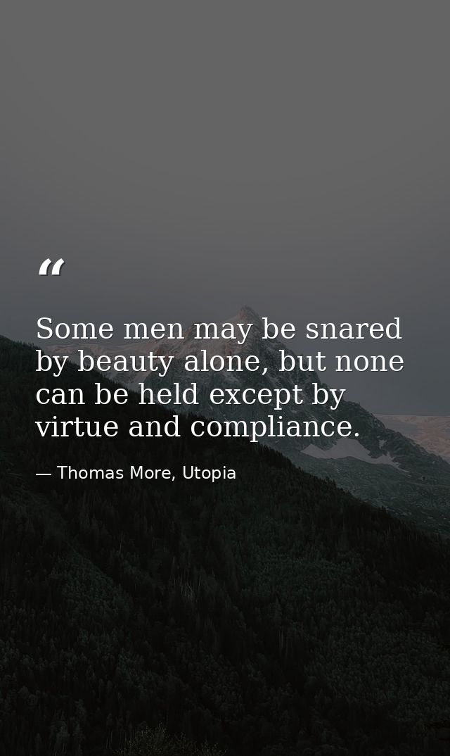 Some men may be snared by beauty alone, but none can be held except by virtue and compliance. — Thomas More, Utopia