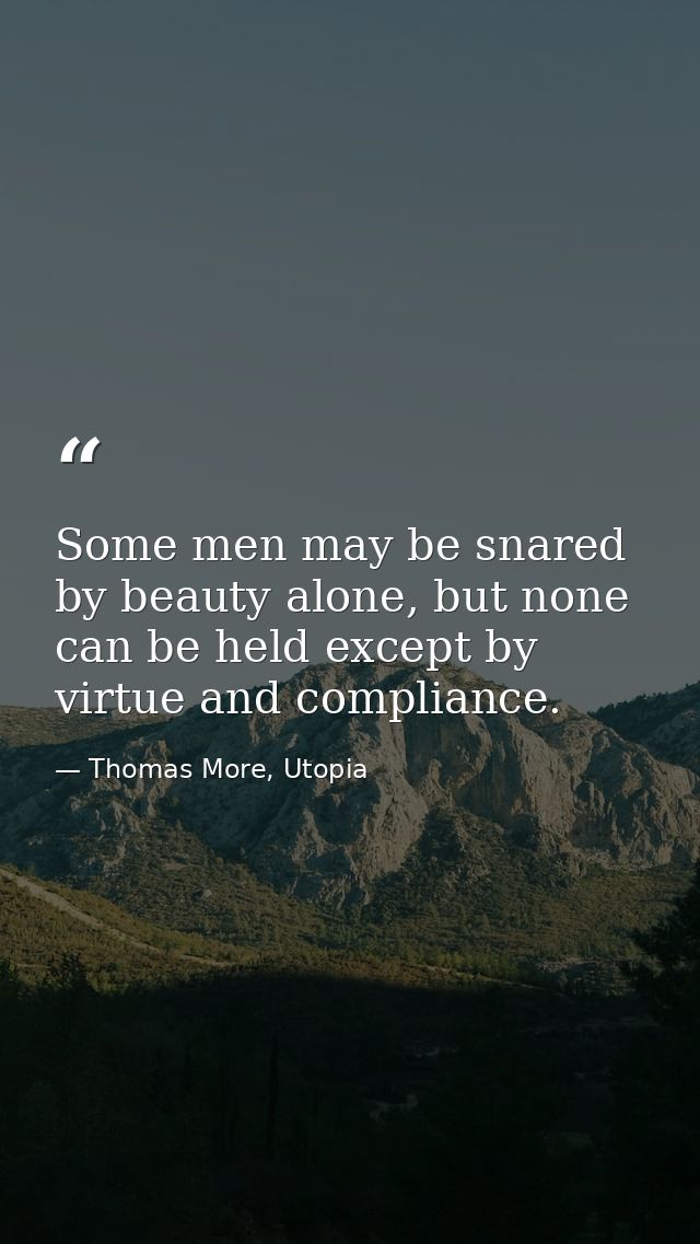 Some men may be snared by beauty alone, but none can be held except by virtue and compliance. — Thomas More, Utopia