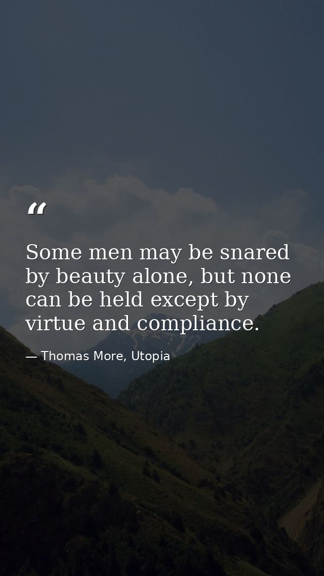 Some men may be snared by beauty alone, but none can be held except by virtue and compliance. — Thomas More, Utopia
