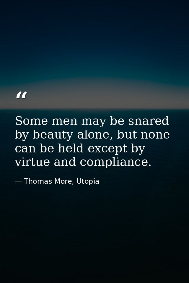 Some men may be snared by beauty alone, but none can be held except by virtue and compliance. — Thomas More, Utopia