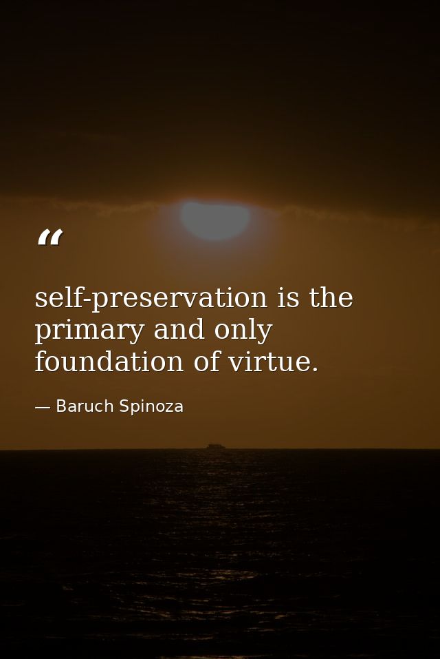 self-preservation is the primary and only foundation of virtue. — Baruch Spinoza