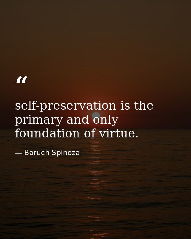 self-preservation is the primary and only foundation of virtue. — Baruch Spinoza