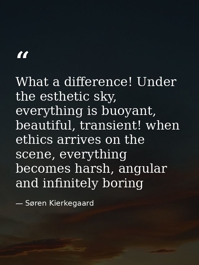What a difference! Under the esthetic sky, everything is buoyant, beautiful, transient! when ethics arrives on the scene — Søren Kierkegaard
