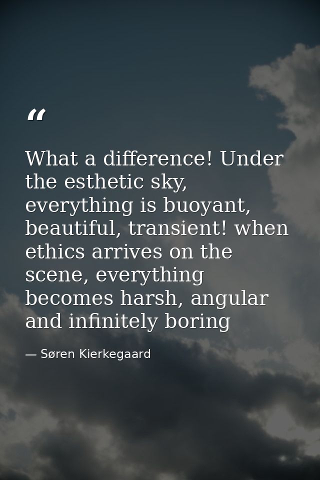 What a difference! Under the esthetic sky, everything is buoyant, beautiful, transient! when ethics arrives on the scene — Søren Kierkegaard