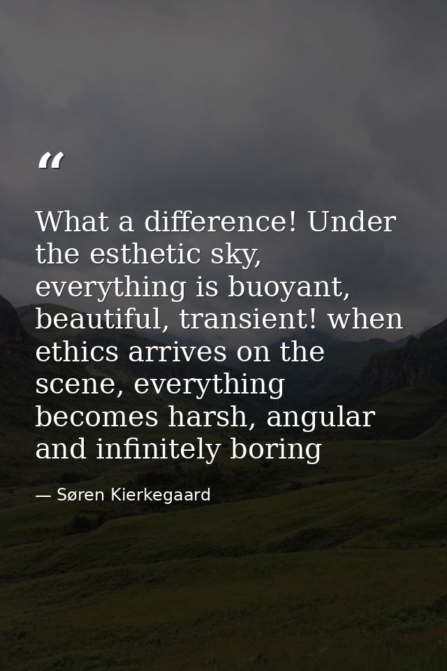What a difference! Under the esthetic sky, everything is buoyant, beautiful, transient! when ethics arrives on the scene — Søren Kierkegaard