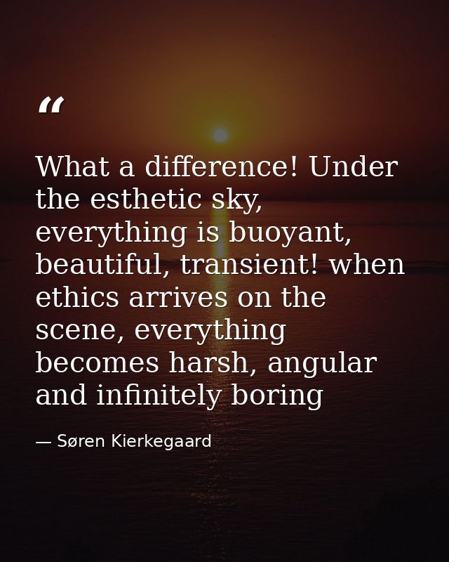 What a difference! Under the esthetic sky, everything is buoyant, beautiful, transient! when ethics arrives on the scene — Søren Kierkegaard