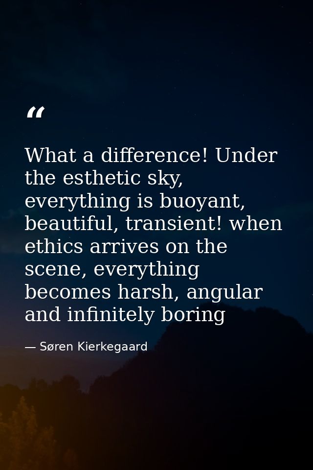 What a difference! Under the esthetic sky, everything is buoyant, beautiful, transient! when ethics arrives on the scene — Søren Kierkegaard