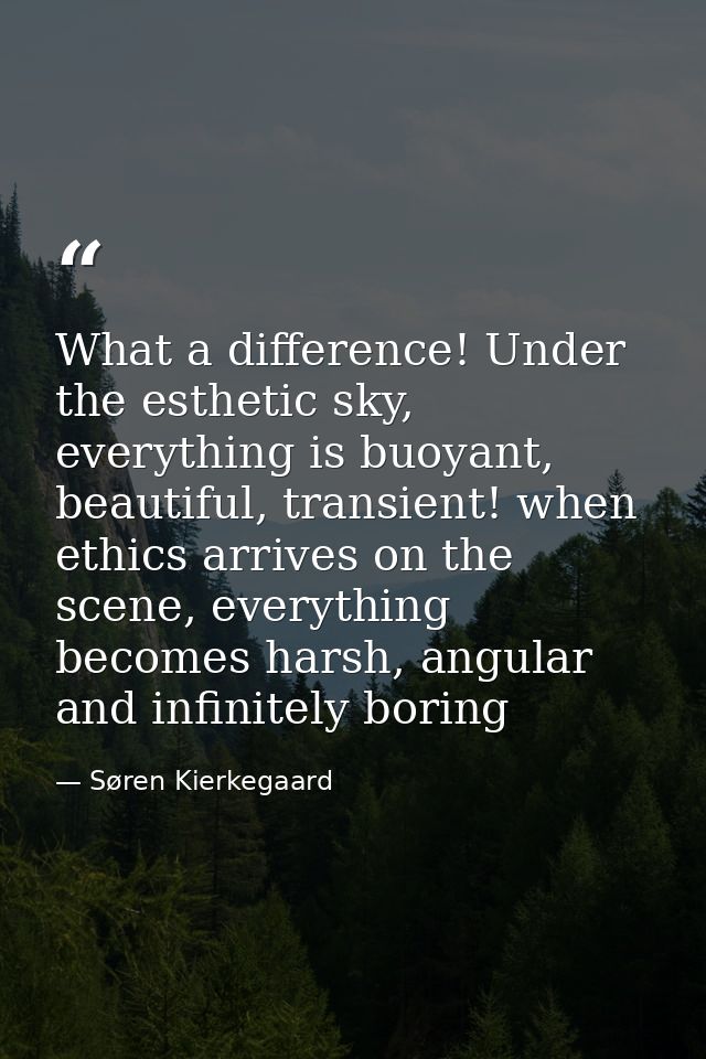 What a difference! Under the esthetic sky, everything is buoyant, beautiful, transient! when ethics arrives on the scene — Søren Kierkegaard