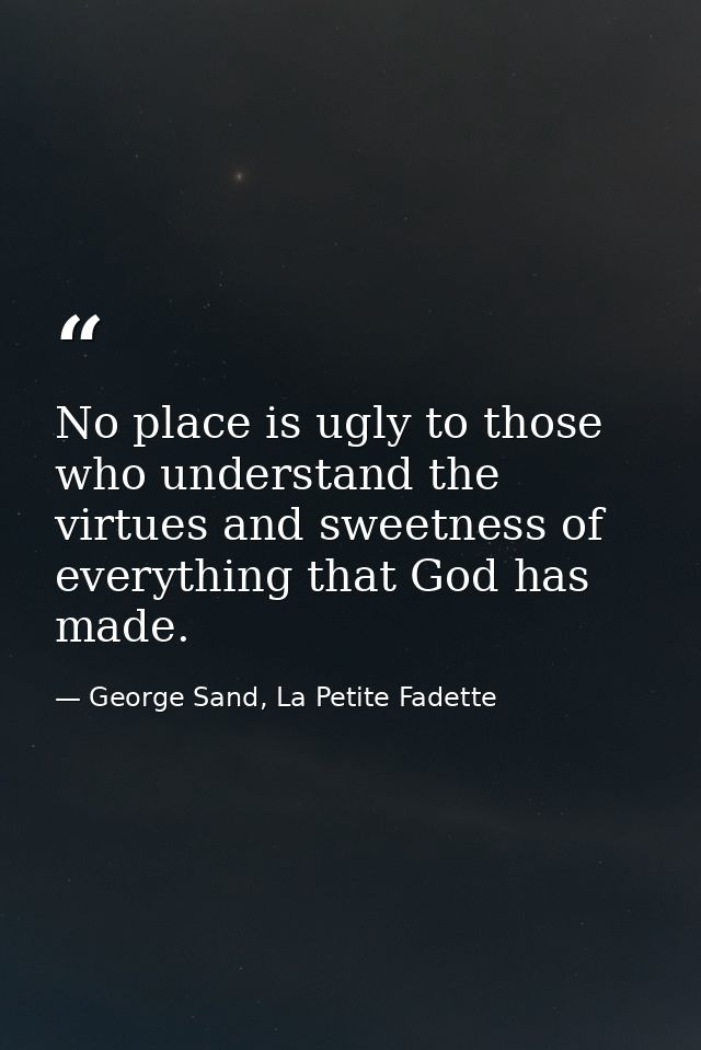 No place is ugly to those who understand the virtues and sweetness of everything that God has made. — George Sand, La Petite Fadette