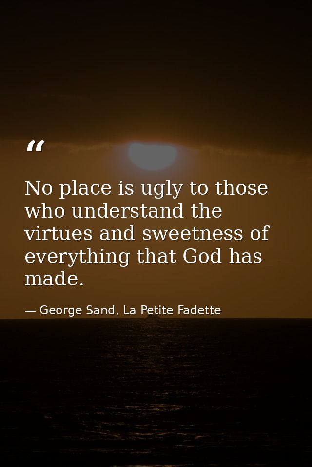 No place is ugly to those who understand the virtues and sweetness of everything that God has made. — George Sand, La Petite Fadette