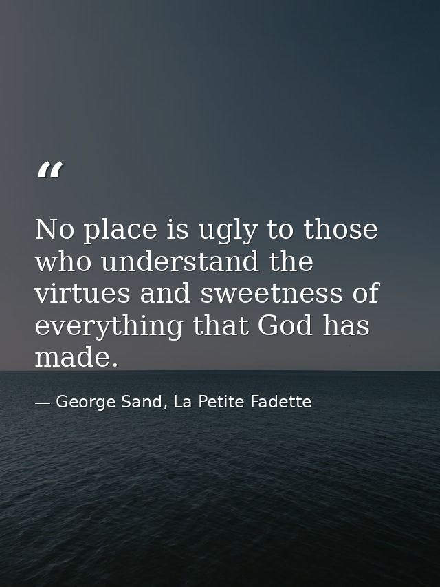 No place is ugly to those who understand the virtues and sweetness of everything that God has made. — George Sand, La Petite Fadette