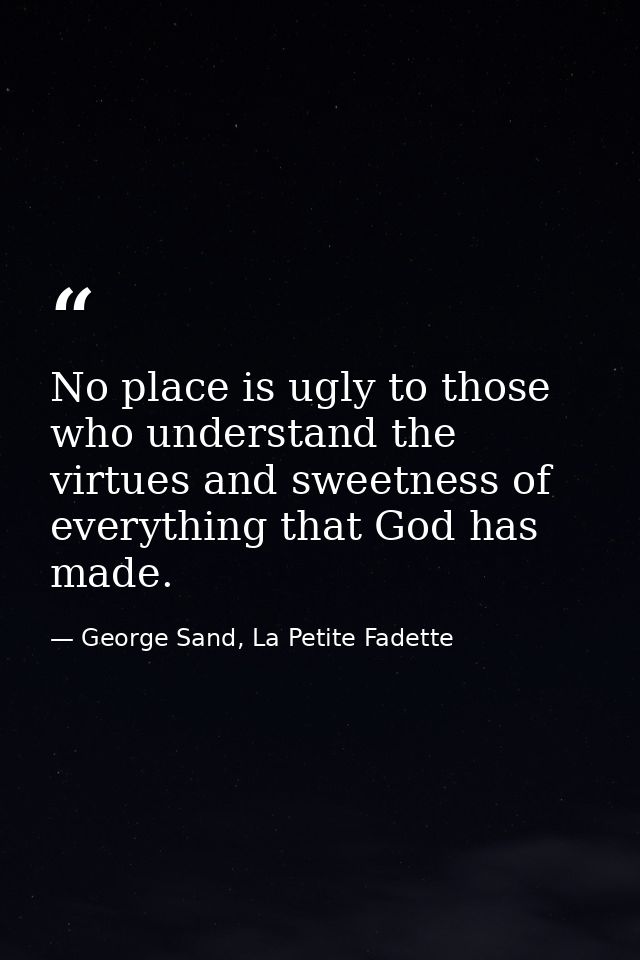 No place is ugly to those who understand the virtues and sweetness of everything that God has made. — George Sand, La Petite Fadette
