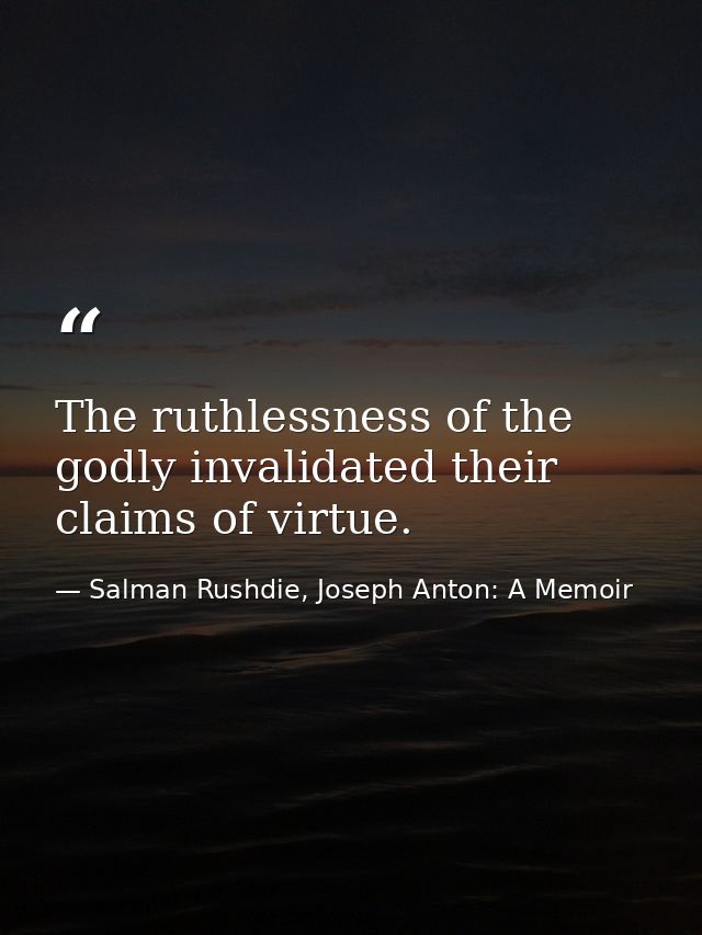The ruthlessness of the godly invalidated their claims of virtue. — Salman Rushdie, Joseph Anton: A Memoir