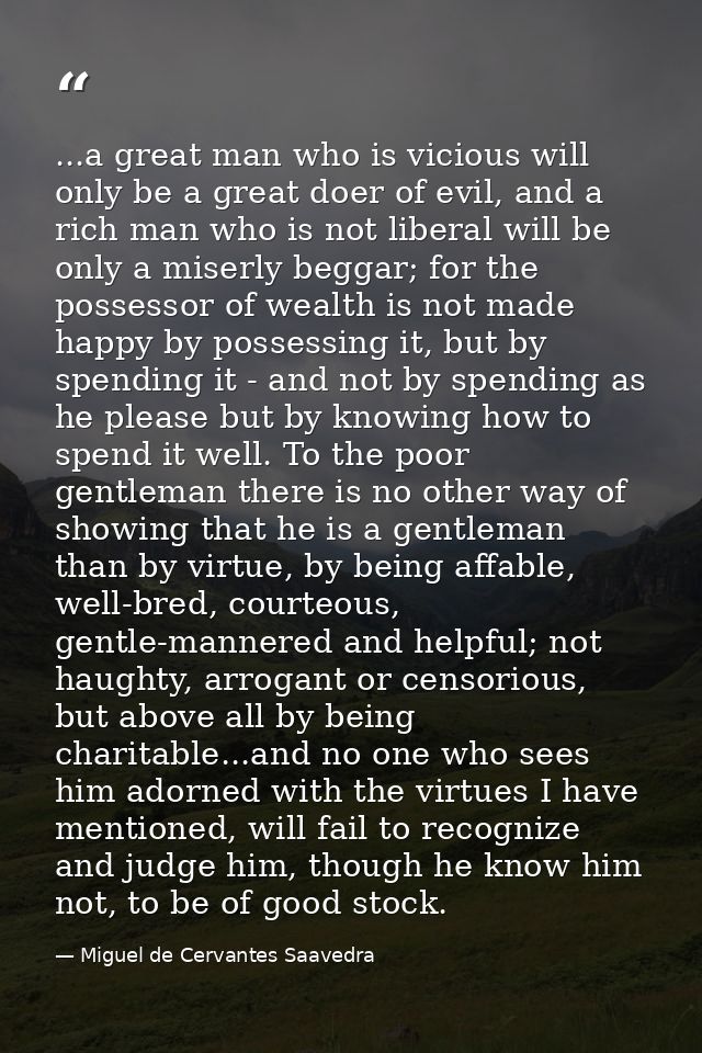 ...a great man who is vicious will only be a great doer of evil, and a rich man who is not liberal will be only a miserl — Miguel de Cervantes Saavedra